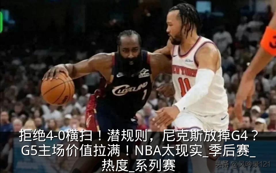 拒绝4-0横扫！潜规则，尼克斯放掉G4？G5主场价值拉满！NBA太现实_季后赛_热度_系列赛