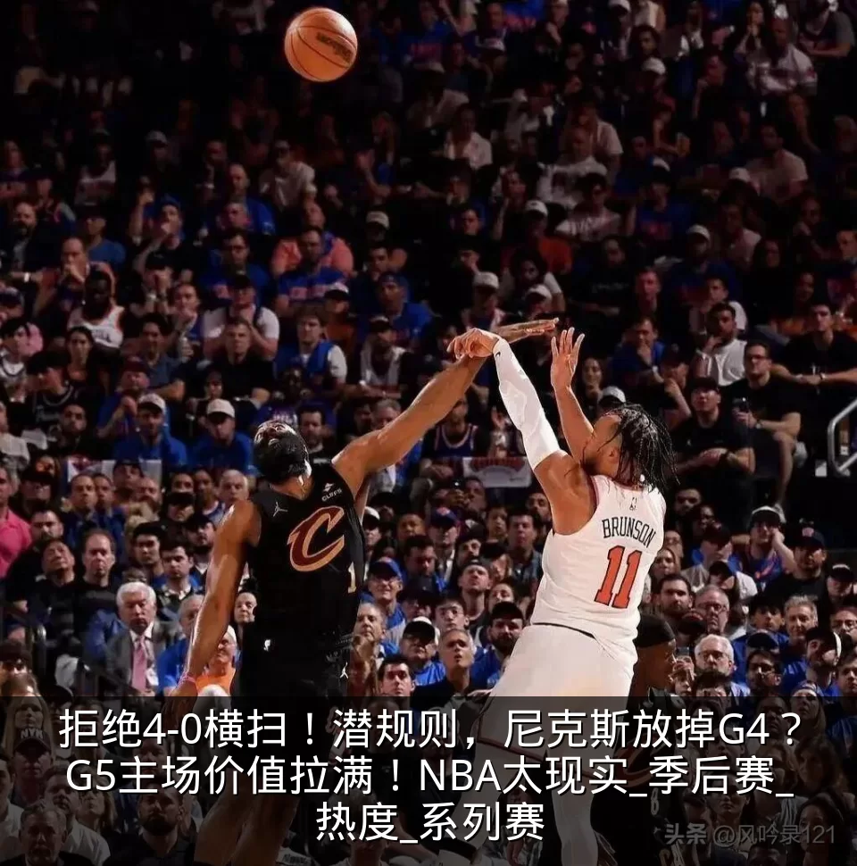 拒绝4-0横扫！潜规则，尼克斯放掉G4？G5主场价值拉满！NBA太现实_季后赛_热度_系列赛